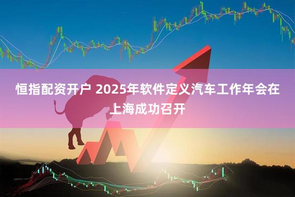 恒指配资开户 2025年软件定义汽车工作年会在上海成功召开