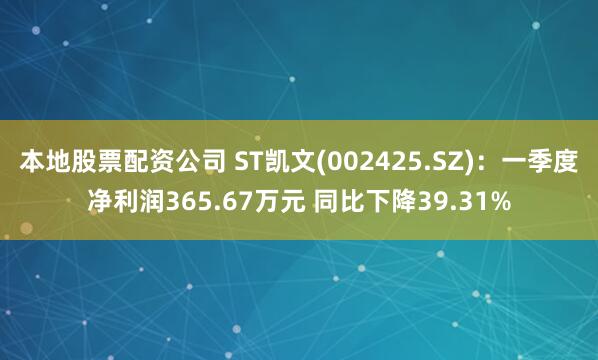 本地股票配资公司 ST凯文(002425.SZ)：一季度净利润365.67万元 同比下降39.31%