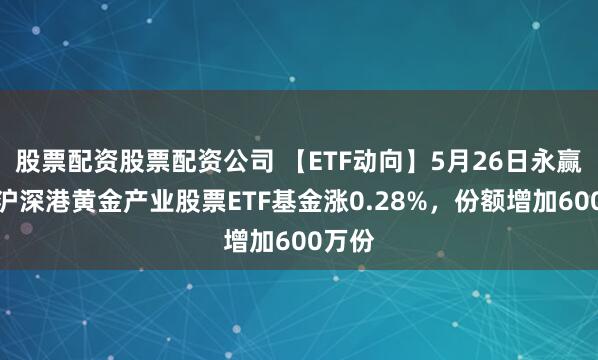 股票配资股票配资公司 【ETF动向】5月26日永赢中证沪深港黄金产业股票ETF基金涨0.28%，份额增加600万份