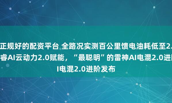 正规好的配资平台 全路况实测百公里馈电油耗低至2.49L星睿AI云动力2.0赋能，“最聪明”的雷神AI电混2.0进阶发布