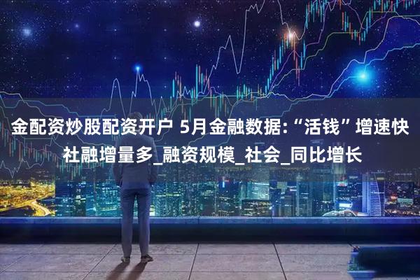 金配资炒股配资开户 5月金融数据:“活钱”增速快 社融增量多_融资规模_社会_同比增长