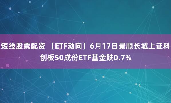 短线股票配资 【ETF动向】6月17日景顺长城上证科创板50成份ETF基金跌0.7%