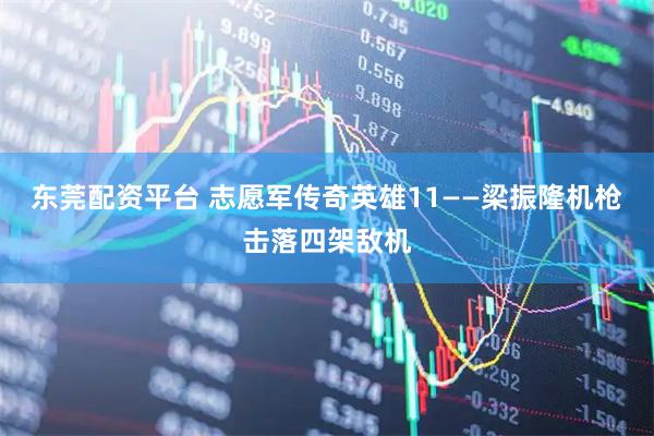 东莞配资平台 志愿军传奇英雄11——梁振隆机枪击落四架敌机