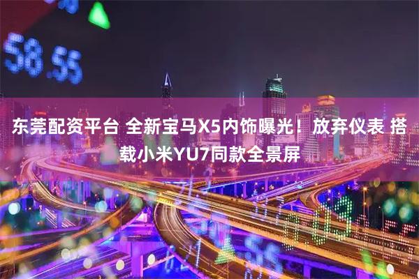 东莞配资平台 全新宝马X5内饰曝光！放弃仪表 搭载小米YU7同款全景屏