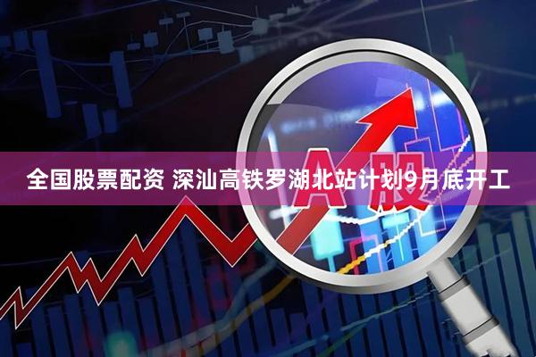 全国股票配资 深汕高铁罗湖北站计划9月底开工