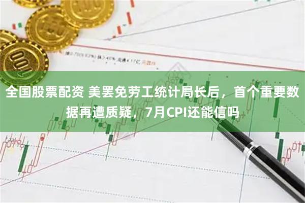 全国股票配资 美罢免劳工统计局长后，首个重要数据再遭质疑，7月CPI还能信吗