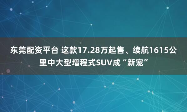 东莞配资平台 这款17.28万起售、续航1615公里中大型增程式SUV成“新宠”