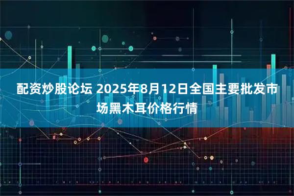 配资炒股论坛 2025年8月12日全国主要批发市场黑木耳价格行情