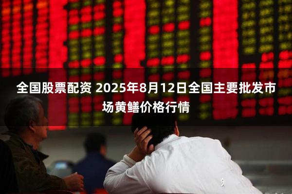 全国股票配资 2025年8月12日全国主要批发市场黄鳝价格行情