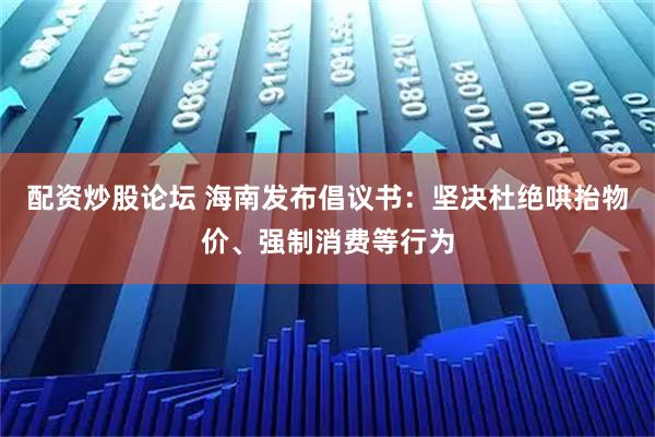 配资炒股论坛 海南发布倡议书：坚决杜绝哄抬物价、强制消费等行为