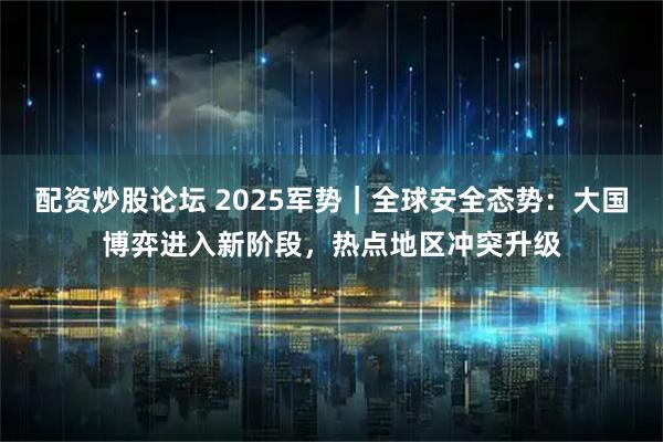 配资炒股论坛 2025军势｜全球安全态势：大国博弈进入新阶段，热点地区冲突升级