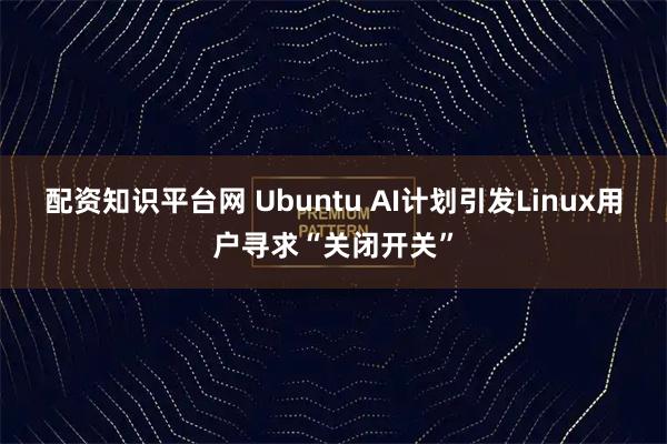 配资知识平台网 Ubuntu AI计划引发Linux用户寻求“关闭开关”