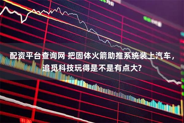 配资平台查询网 把固体火箭助推系统装上汽车，追觅科技玩得是不是有点大?