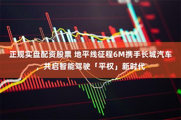 正规实盘配资股票 地平线征程6M携手长城汽车，共启智能驾驶「平权」新时代