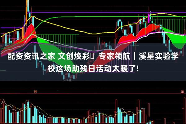 配资资讯之家 文创焕彩・专家领航｜溪星实验学校这场助残日活动太暖了!